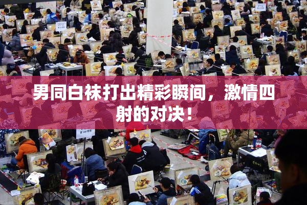 男同白袜打出精彩瞬间，激情四射的对决！