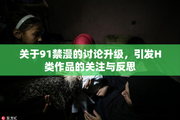 关于91禁漫的讨论升级，引发H类作品的关注与反思