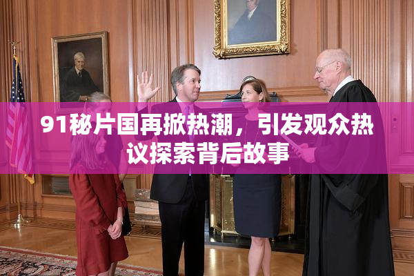 91秘片国再掀热潮，引发观众热议探索背后故事