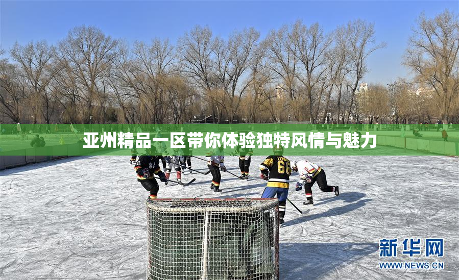 亚州精品一区带你体验独特风情与魅力
