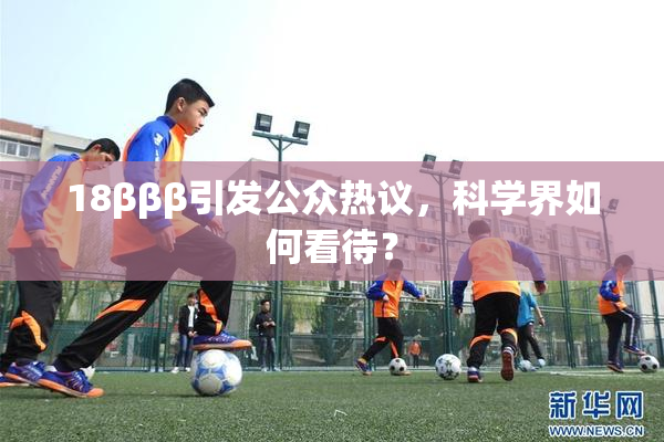 18βββ引发公众热议，科学界如何看待？