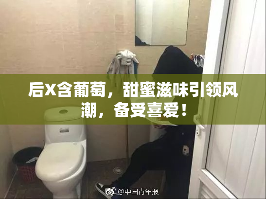 后X含葡萄，甜蜜滋味引领风潮，备受喜爱！