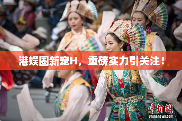 港娱圈新宠H，重磅实力引关注！