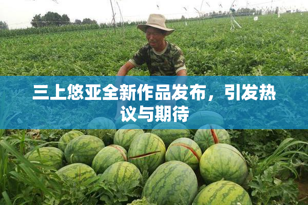 三上悠亚全新作品发布，引发热议与期待