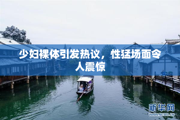 少妇裸体引发热议，性猛场面令人震惊