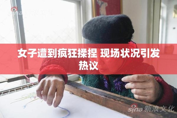 女子遭到疯狂揉捏 现场状况引发热议