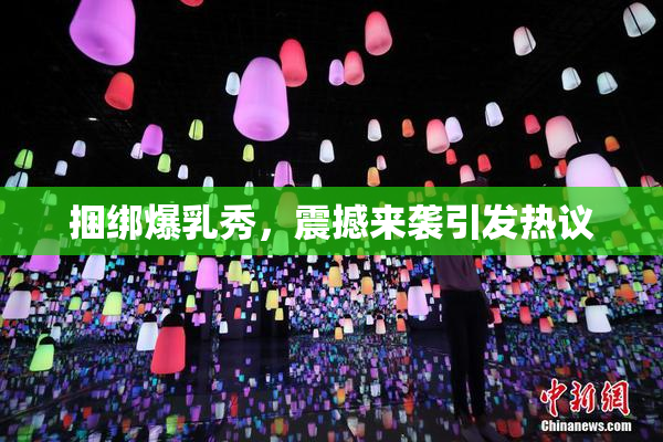 捆绑爆乳秀，震撼来袭引发热议