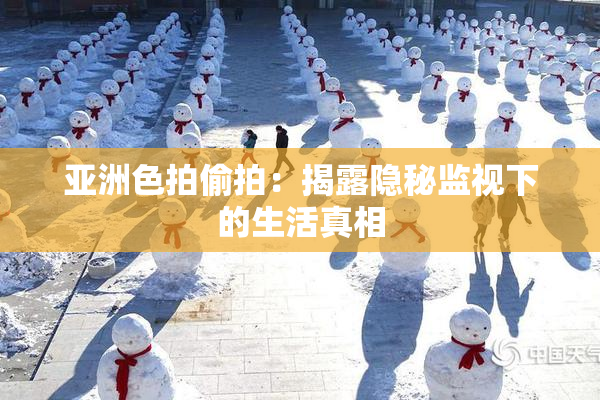 亚洲色拍偷拍：揭露隐秘监视下的生活真相