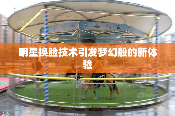 明星换脸技术引发梦幻般的新体验