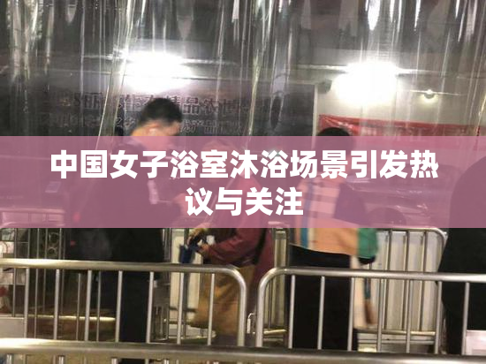中国女子浴室沐浴场景引发热议与关注