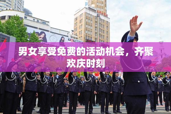 男女享受免费的活动机会，齐聚欢庆时刻