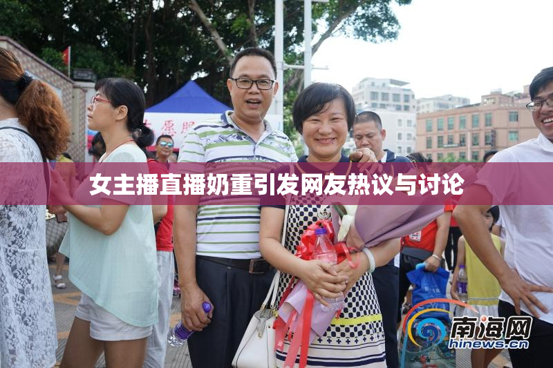 女主播直播奶重引发网友热议与讨论