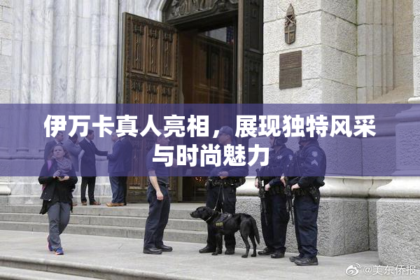 伊万卡真人亮相，展现独特风采与时尚魅力