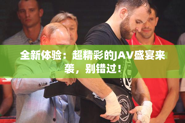 全新体验：超精彩的JAV盛宴来袭，别错过！