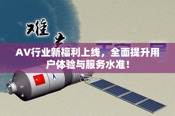 AV行业新福利上线，全面提升用户体验与服务水准！