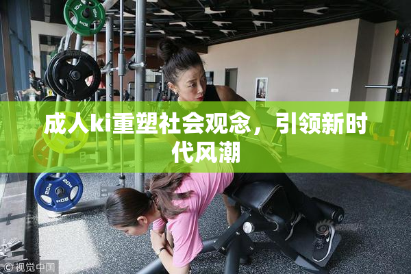 成人ki重塑社会观念，引领新时代风潮