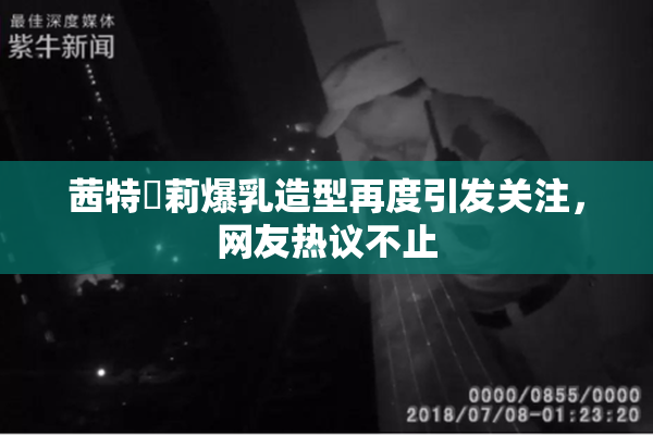 茜特菈莉爆乳造型再度引发关注，网友热议不止