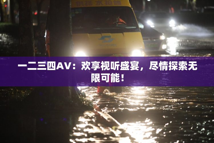 一二三四AV：欢享视听盛宴，尽情探索无限可能！