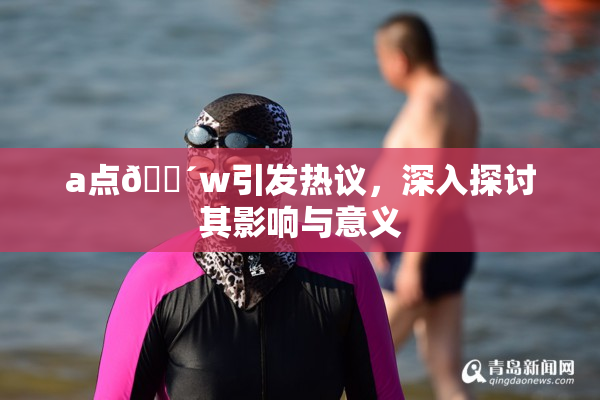 a点🔴w引发热议，深入探讨其影响与意义