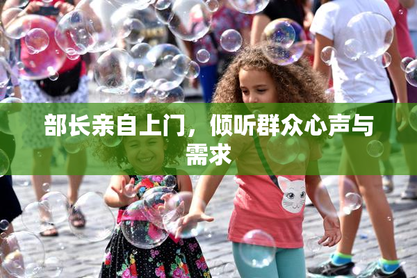 部长亲自上门，倾听群众心声与需求
