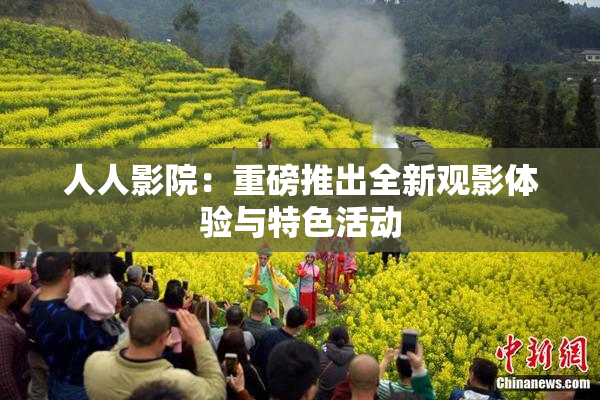 人人影院：重磅推出全新观影体验与特色活动