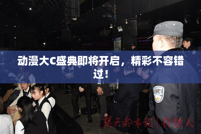 动漫大C盛典即将开启，精彩不容错过！