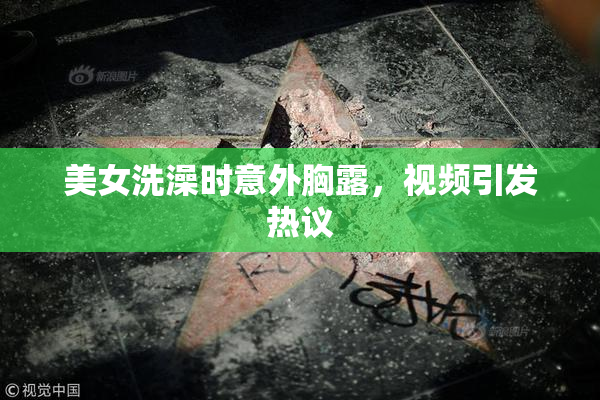 美女洗澡时意外胸露，视频引发热议