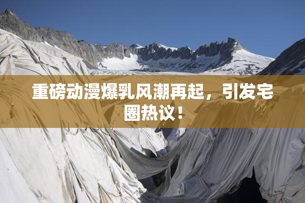 重磅动漫爆乳风潮再起，引发宅圈热议！