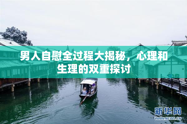 男人自慰全过程大揭秘，心理和生理的双重探讨