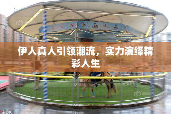 伊人真人引领潮流，实力演绎精彩人生