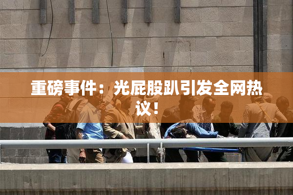 重磅事件：光屁股趴引发全网热议！