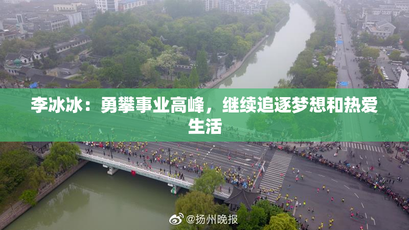 李冰冰：勇攀事业高峰，继续追逐梦想和热爱生活