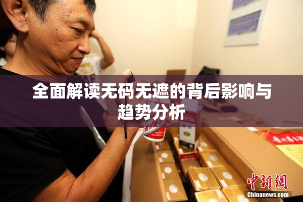 全面解读无码无遮的背后影响与趋势分析