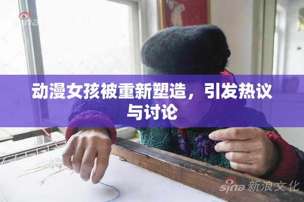 动漫女孩被重新塑造，引发热议与讨论