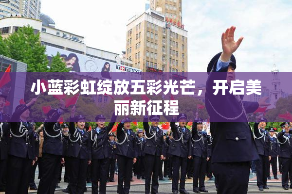 小蓝彩虹绽放五彩光芒，开启美丽新征程