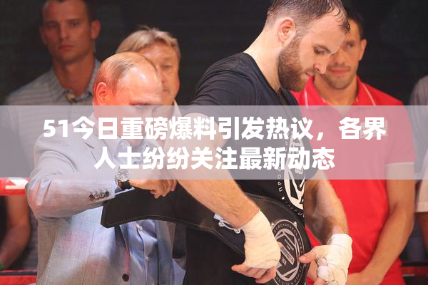 51今日重磅爆料引发热议，各界人士纷纷关注最新动态