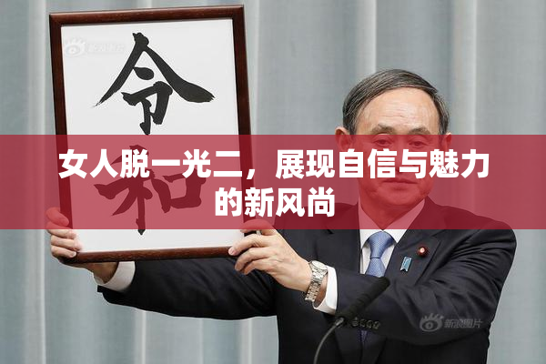 女人脱一光二，展现自信与魅力的新风尚