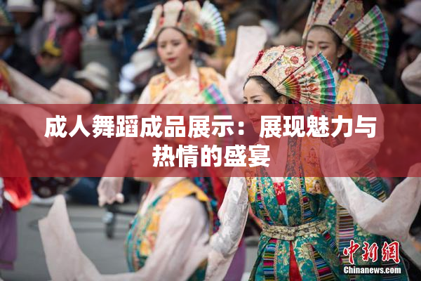 成人舞蹈成品展示：展现魅力与热情的盛宴