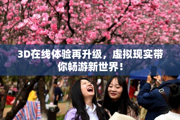 3D在线体验再升级，虚拟现实带你畅游新世界！