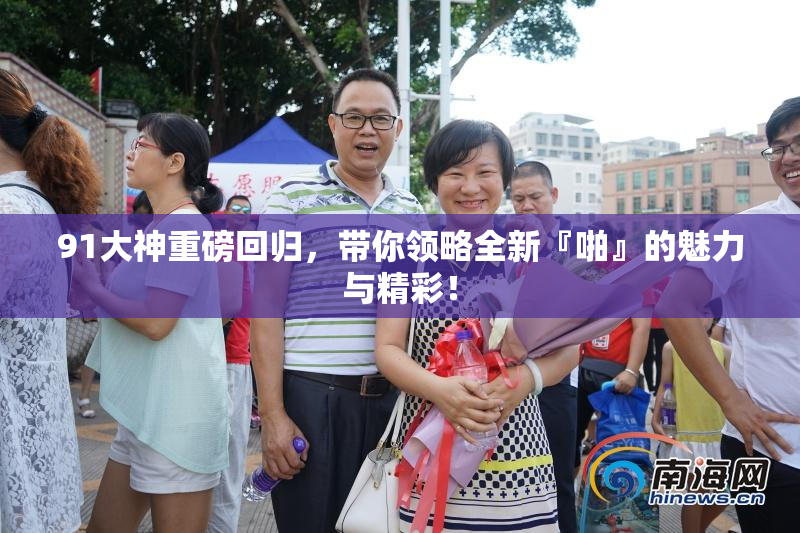 91大神重磅回归，带你领略全新『啪』的魅力与精彩！