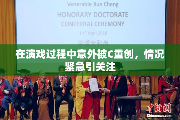 在演戏过程中意外被C重创，情况紧急引关注