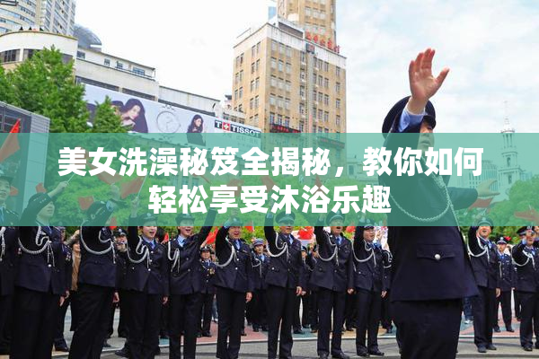 美女洗澡秘笈全揭秘，教你如何轻松享受沐浴乐趣