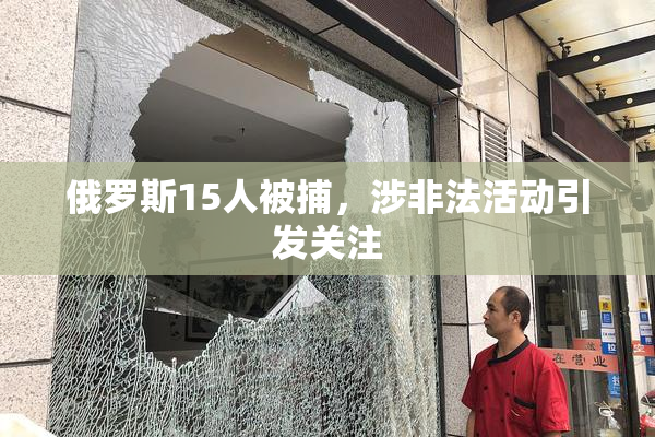 俄罗斯15人被捕，涉非法活动引发关注