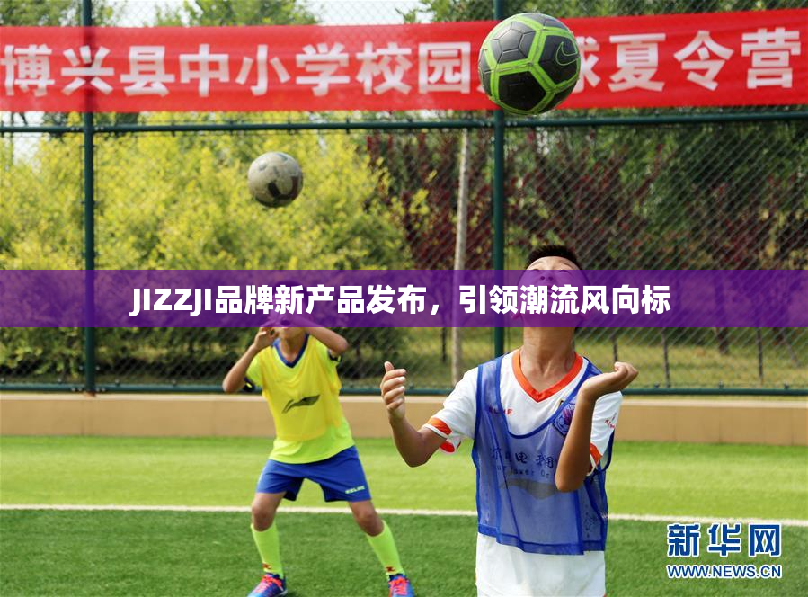 JIZZJI品牌新产品发布，引领潮流风向标