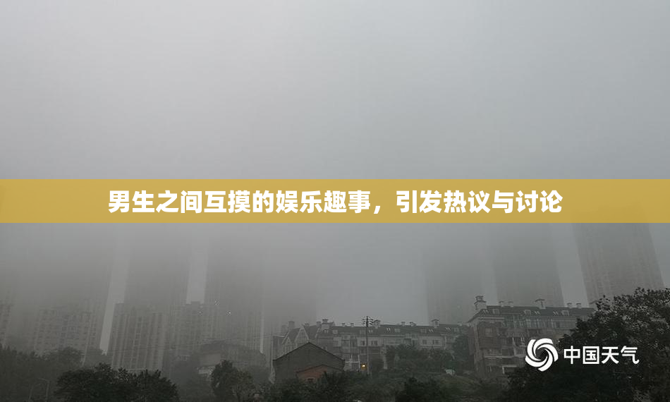 男生之间互摸的娱乐趣事，引发热议与讨论