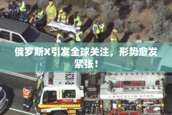俄罗斯X引发全球关注，形势愈发紧张！