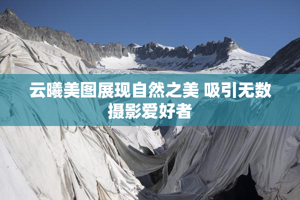 云曦美图展现自然之美 吸引无数摄影爱好者