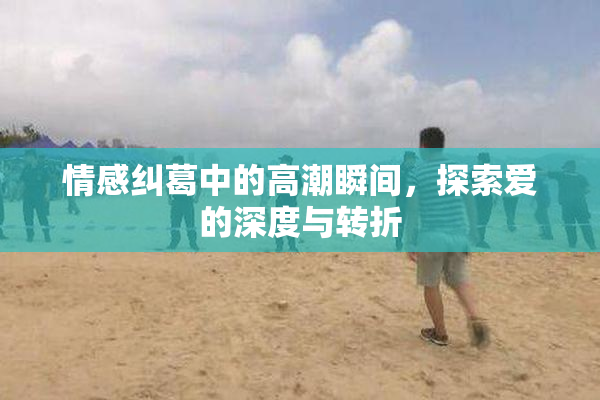 情感纠葛中的高潮瞬间，探索爱的深度与转折