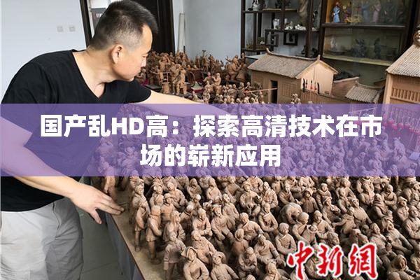 国产乱HD高：探索高清技术在市场的崭新应用