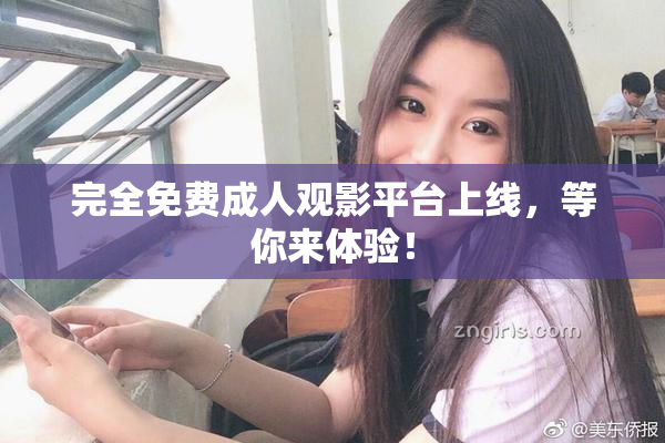 完全免费成人观影平台上线，等你来体验！
